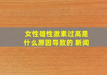 女性雄性激素过高是什么原因导致的 新闻